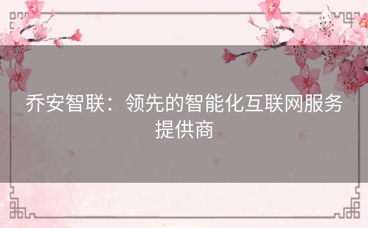 乔安智联：领先的智能化互联网服务提供商