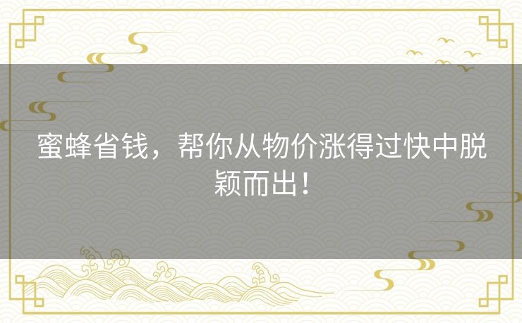 蜜蜂省钱，帮你从物价涨得过快中脱颖而出！