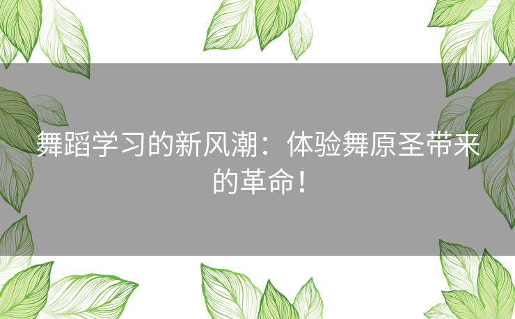 舞蹈学习的新风潮：体验舞原圣带来的革命！