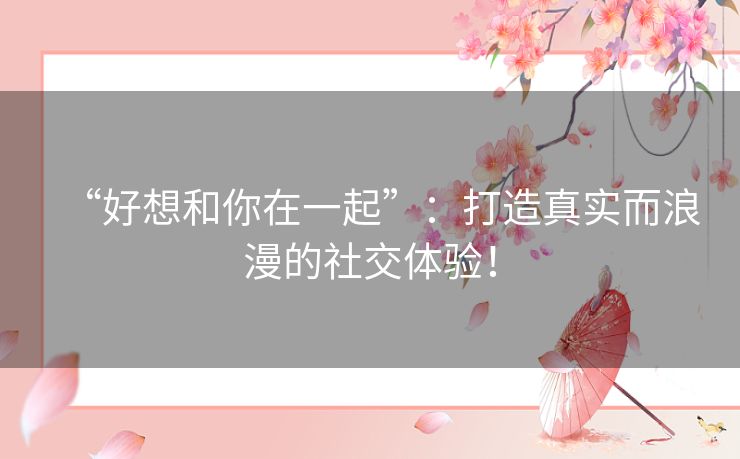 “好想和你在一起”：打造真实而浪漫的社交体验！