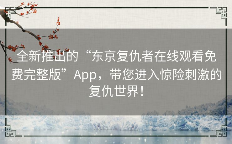 全新推出的“东京复仇者在线观看免费完整版”App，带您进入惊险刺激的复仇世界！