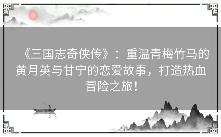 《三国志奇侠传》：重温青梅竹马的黄月英与甘宁的恋爱故事，打造热血冒险之旅！