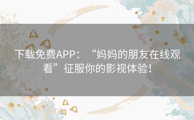 下载免费APP：“妈妈的朋友在线观看”征服你的影视体验！