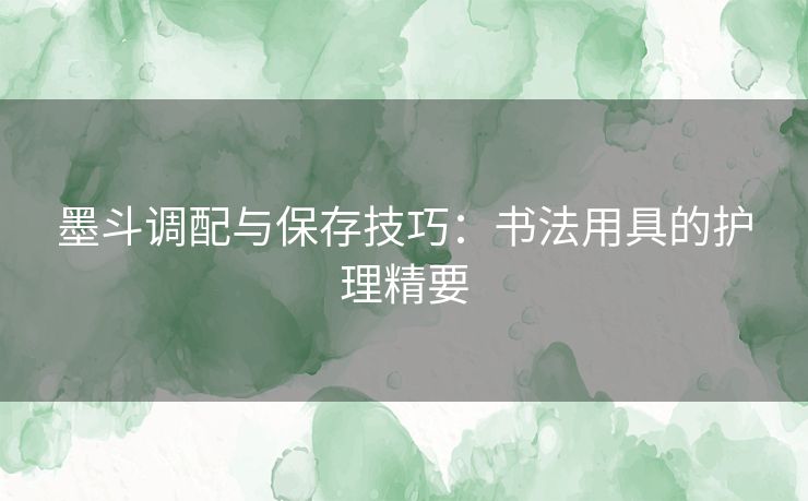 墨斗调配与保存技巧：书法用具的护理精要
