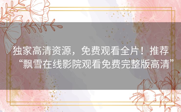 独家高清资源，免费观看全片！推荐“飘雪在线影院观看免费完整版高清”