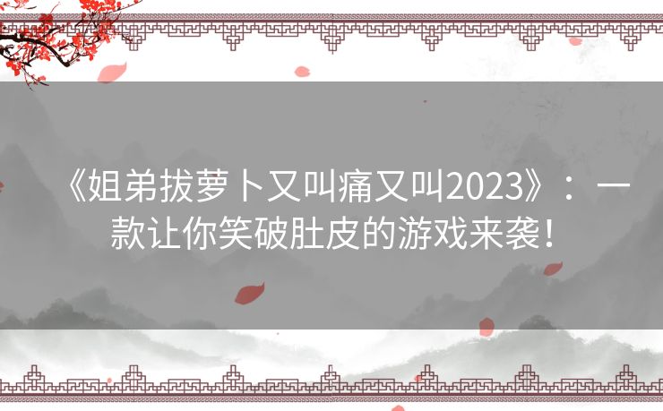 《姐弟拔萝卜又叫痛又叫2023》：一款让你笑破肚皮的游戏来袭！