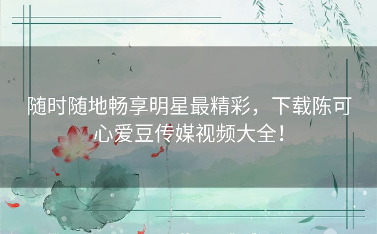 随时随地畅享明星最精彩，下载陈可心爱豆传媒视频大全！