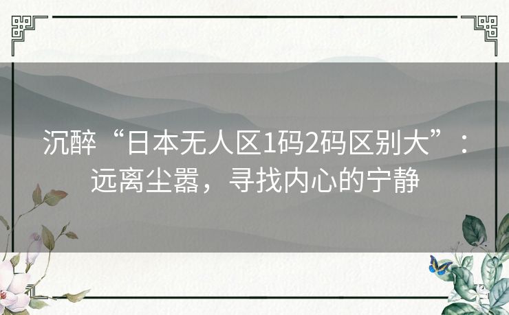 沉醉“日本无人区1码2码区别大”：远离尘嚣，寻找内心的宁静