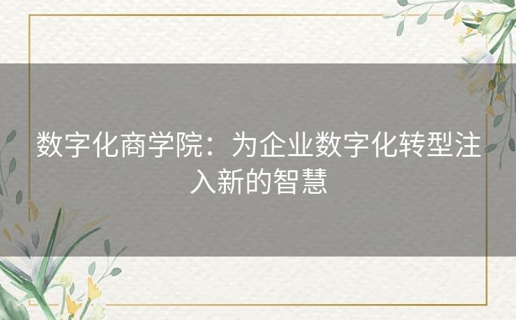 数字化商学院：为企业数字化转型注入新的智慧