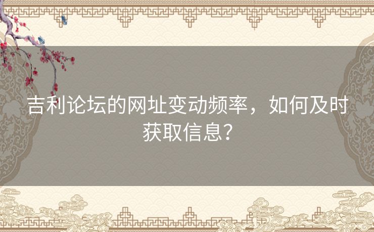 吉利论坛的网址变动频率，如何及时获取信息？