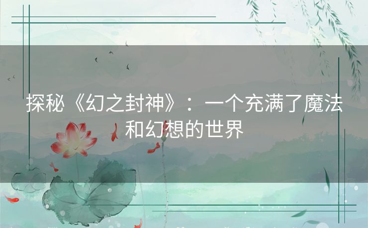 探秘《幻之封神》：一个充满了魔法和幻想的世界