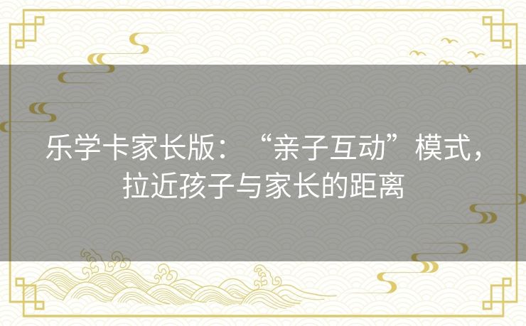 乐学卡家长版：“亲子互动”模式，拉近孩子与家长的距离