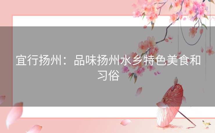 宜行扬州：品味扬州水乡特色美食和习俗