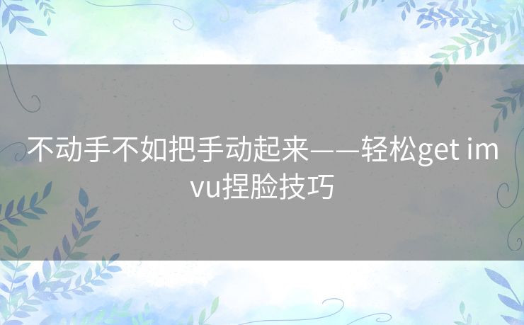 不动手不如把手动起来——轻松get imvu捏脸技巧