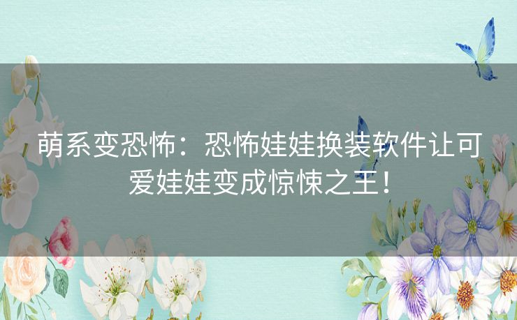 萌系变恐怖：恐怖娃娃换装软件让可爱娃娃变成惊悚之王！