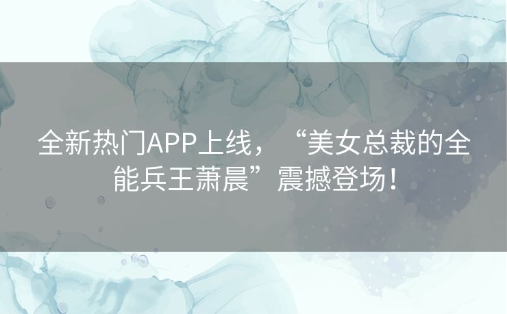 全新热门APP上线，“美女总裁的全能兵王萧晨”震撼登场！