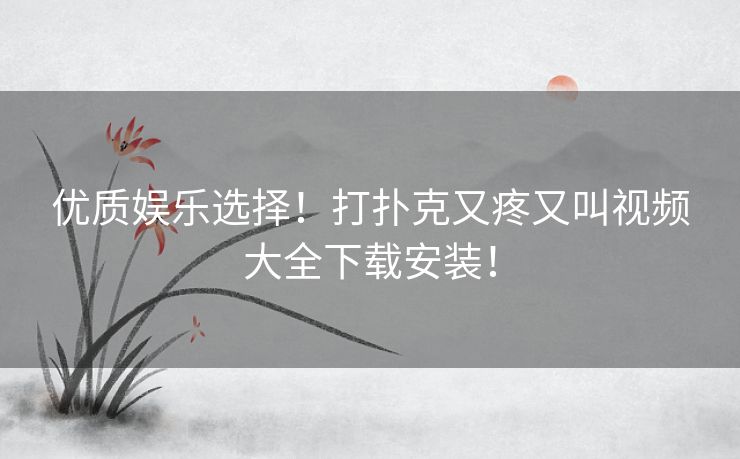优质娱乐选择！打扑克又疼又叫视频大全下载安装！