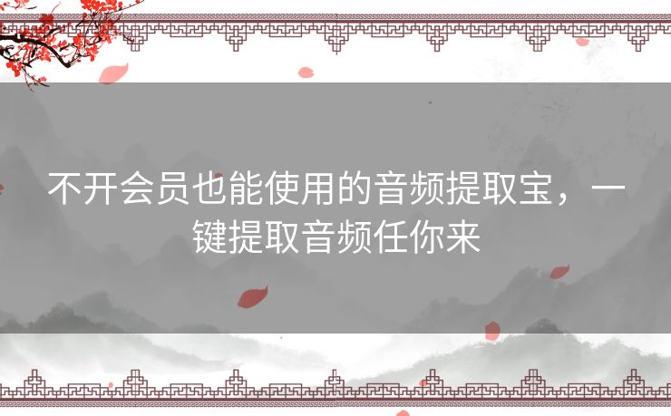 不开会员也能使用的音频提取宝，一键提取音频任你来