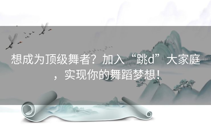 想成为顶级舞者？加入“跳d”大家庭，实现你的舞蹈梦想！