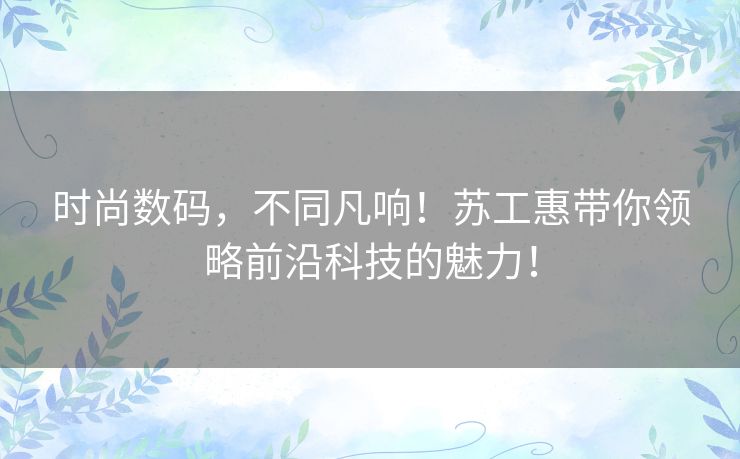 时尚数码，不同凡响！苏工惠带你领略前沿科技的魅力！