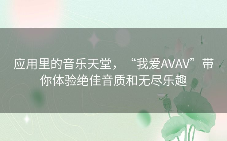 应用里的音乐天堂，“我爱AVAV”带你体验绝佳音质和无尽乐趣