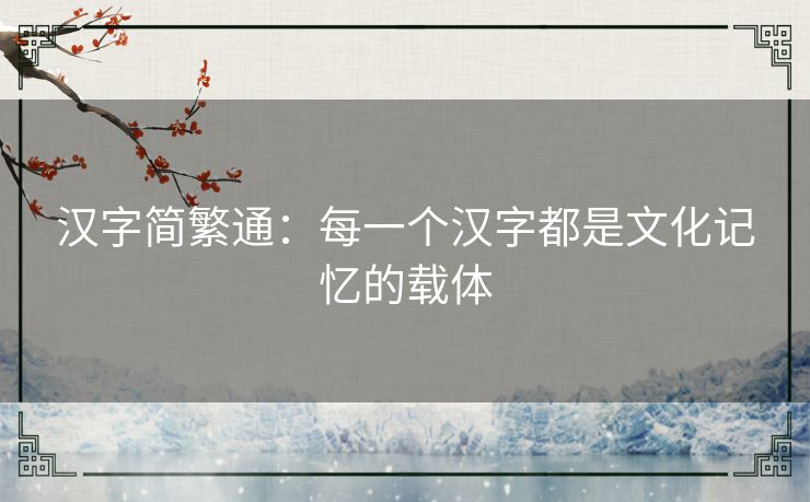 汉字简繁通：每一个汉字都是文化记忆的载体