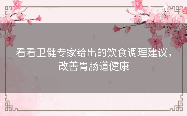 看看卫健专家给出的饮食调理建议，改善胃肠道健康