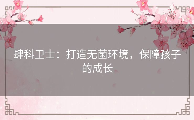 肆科卫士：打造无菌环境，保障孩子的成长