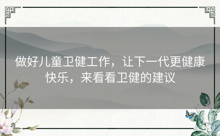 做好儿童卫健工作，让下一代更健康快乐，来看看卫健的建议