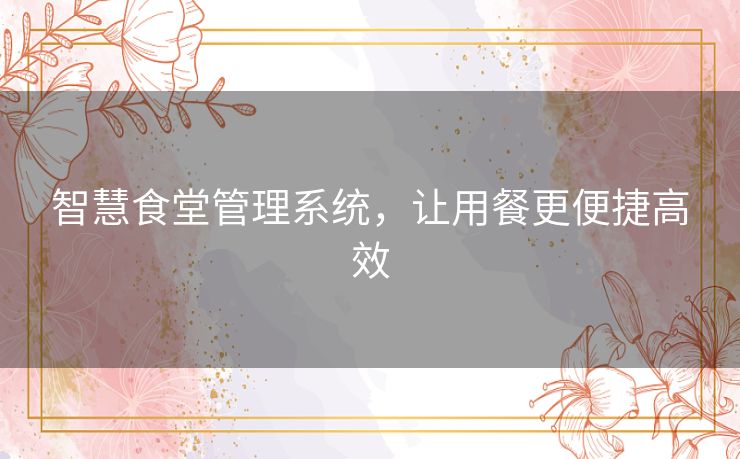 智慧食堂管理系统，让用餐更便捷高效