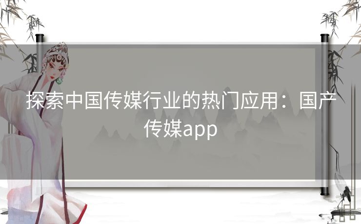 探索中国传媒行业的热门应用：国产传媒app