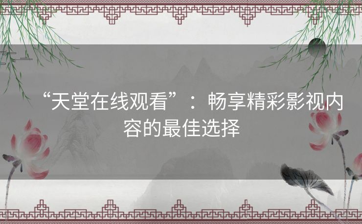 “天堂在线观看”：畅享精彩影视内容的最佳选择