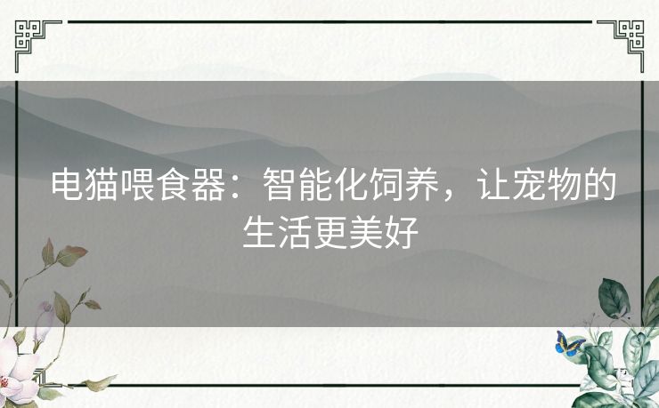 电猫喂食器：智能化饲养，让宠物的生活更美好