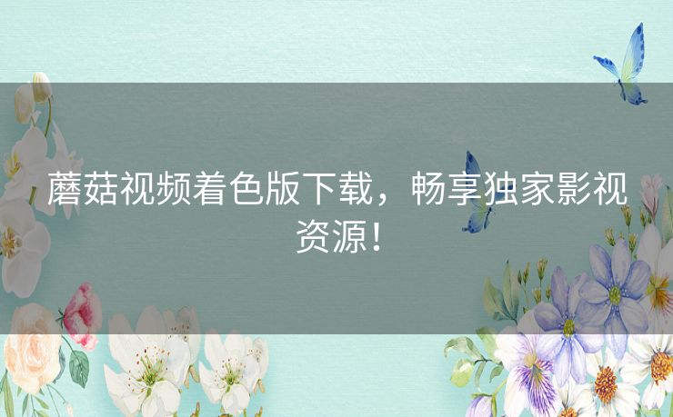 蘑菇视频着色版下载，畅享独家影视资源！