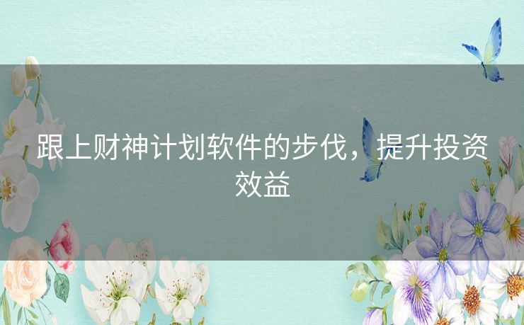 跟上财神计划软件的步伐，提升投资效益