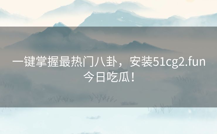 一键掌握最热门八卦，安装51cg2.fun今日吃瓜！