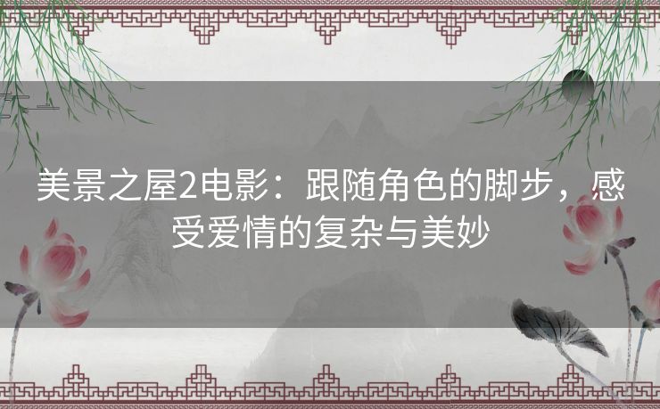 美景之屋2电影：跟随角色的脚步，感受爱情的复杂与美妙