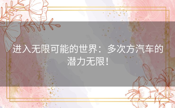 进入无限可能的世界：多次方汽车的潜力无限！