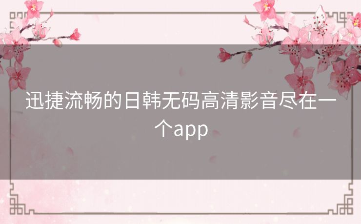 迅捷流畅的日韩无码高清影音尽在一个app