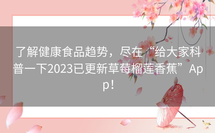 了解健康食品趋势，尽在“给大家科普一下2023已更新草莓榴莲香蕉”App！