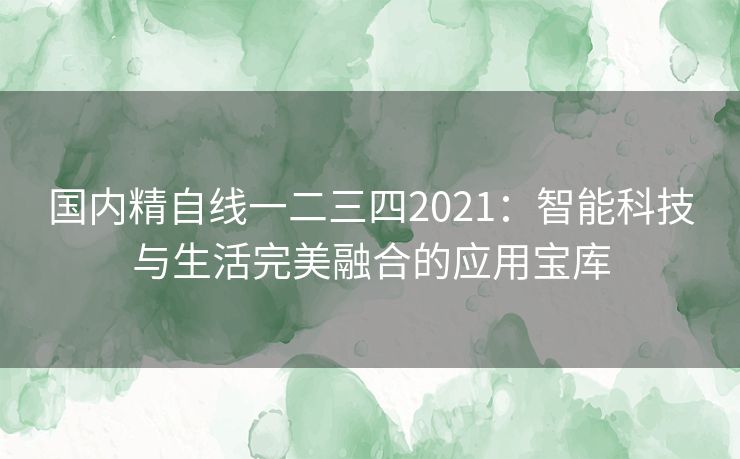 国内精自线一二三四2021：智能科技与生活完美融合的应用宝库