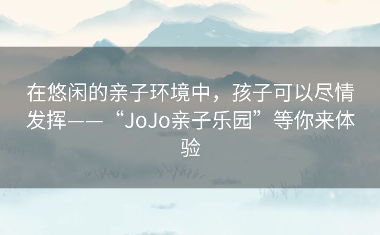 在悠闲的亲子环境中，孩子可以尽情发挥——“JoJo亲子乐园”等你来体验