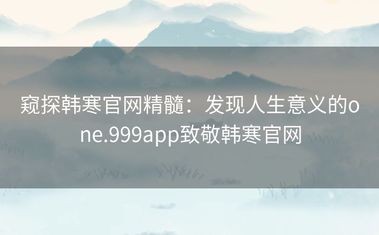 窥探韩寒官网精髓：发现人生意义的one.999app致敬韩寒官网