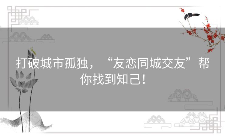 打破城市孤独，“友恋同城交友”帮你找到知己！