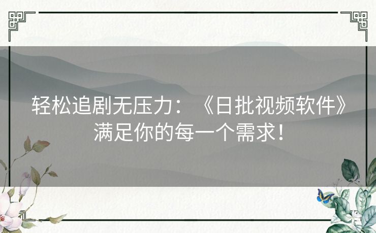 轻松追剧无压力：《日批视频软件》满足你的每一个需求！
