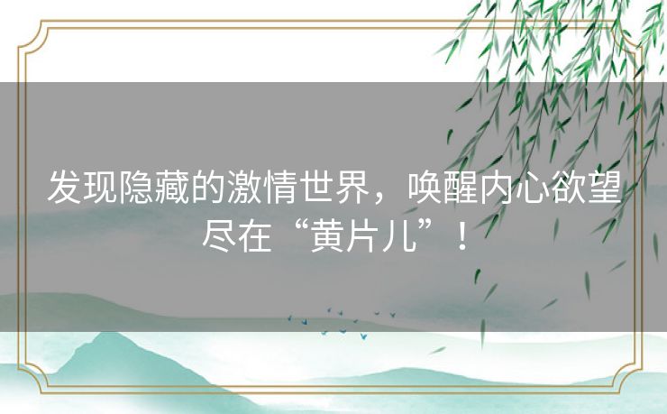 发现隐藏的激情世界，唤醒内心欲望尽在“黄片儿”！