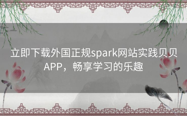 立即下载外国正规spark网站实践贝贝APP，畅享学习的乐趣