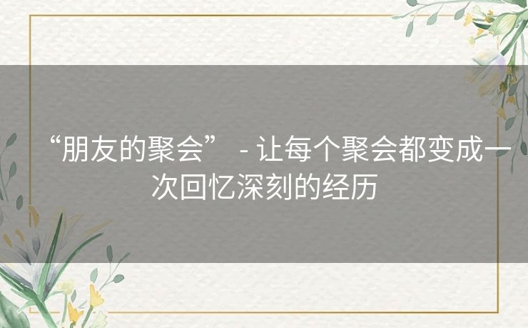 “朋友的聚会” - 让每个聚会都变成一次回忆深刻的经历