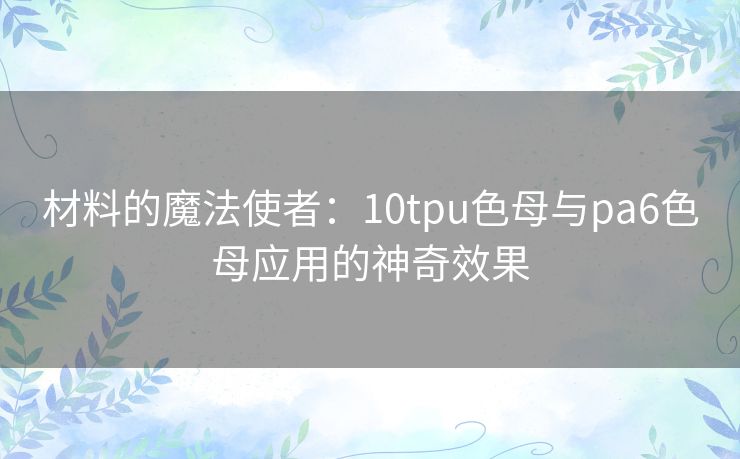 材料的魔法使者：10tpu色母与pa6色母应用的神奇效果