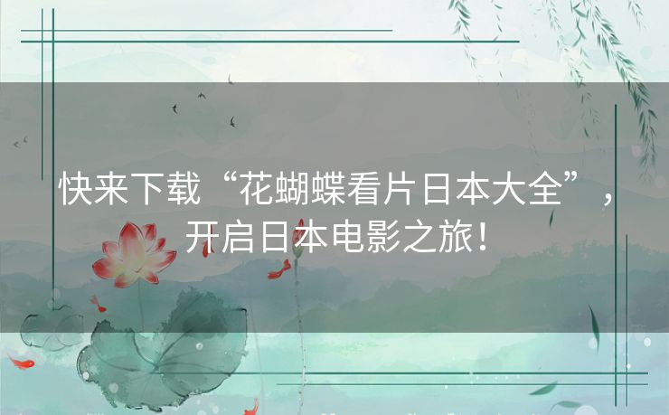 快来下载“花蝴蝶看片日本大全”，开启日本电影之旅！